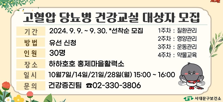 - 교 육 명 : 서대문구보건소 고혈압, 당뇨병 10월 건강교실 운영 - 모집기간 : 2024. 9. 9.(월)부터 - 모집대상 : 30명(사전신청) - 교육장소 : 하하호호 홍제마을활력소 - 교육내용 : 2024년 10월 고혈압·당뇨병 건강교실 운영 - 관련문의 : 서대문구보건소 건강증진팀 ☎330-3806