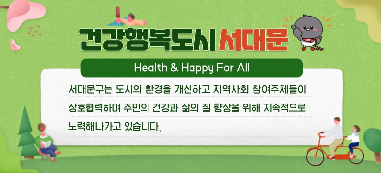 건강행복도시서대문 Health & Happy For All 서대문구는 도시의 환경을 개선하고 지역사회 참여주체들이복도시서대문 Health & Happy For All 서대문구는 도시의 환경을 개선하고 지역사회 참여주체들이 상호협력하며 주민의 건강과 삶의 질 향상을 위해 지속적으로 노력해나가고 있습니다.