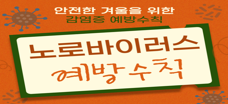 안전한 겨울을 위한 감염증 예방수칙-노로바이러스 예방수칙-  1. 노로바이러스 예방수칙 2. 노로바이러스 감염증이 뭔가요? 3. 어떻게 감염되나요? 4. 모두가 함께하는 노로바이러스 감염증 행동수칙-일상생활 시 5. 모두가 함께하는 노로바이러스 감염증 행동수칙-환자발생 시 6. 예방으로 건강한 겨울 보내요!(끝)