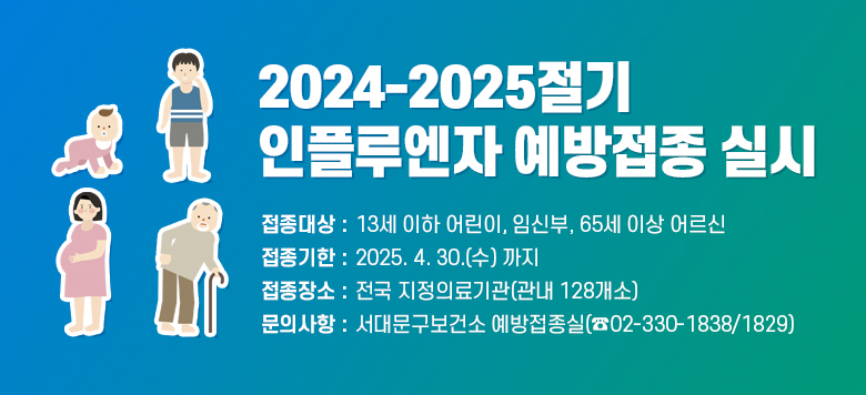 2024-2025절기 인플루엔자 예방접종 실시 □ 접종대상 : 13세 이하 어린이, 임신부, 65세 이상 어르신 □ 접종기한 : 2025. 4 30.(수) 까지 □ 접종장소 : 전국 지정의료기관(관내 128개소) □ 문의사항 : 서대문구보건소 예방접종실(☎02-330-1838/1829)