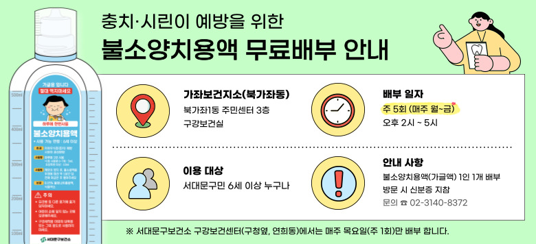 충치 및 시린이 예방 불소양치용액 무료 배부 안내 1. 배부 장소: 가좌보건지소 북가좌1동 주민센터 3층 구강보건실 2. 배부 일자: 주 5회 월요일에서 금요일 오후 2시 ~ 5시 3. 이용 대상: 서대문구민 6세 이상 누구나 4. 안내 사항: 1인당 1개 배부, 방문 시 신분증 지참 5. 문의: 02-3140-8372 6. 추가 정보: 서대문구보건소 구강보건센터(구청옆, 연희동)에서는 매주 목요일(주 1회)만 배부