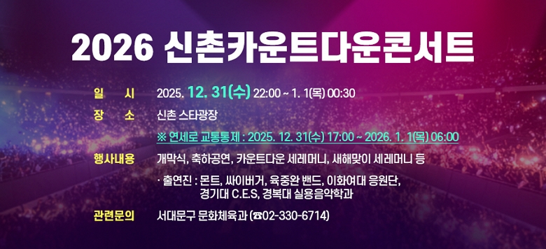 �� �� �� : 2026 ����ī��Ʈ�ٿ��ܼ�Ʈ - ��    �� : 2025. 12. 31(��) 22:00 ~ 1. 1(��) 00:30 - ��    �� : ���� ��Ÿ����   �� ������ �������� : 2025. 12. 31(��) 17:00 ~ 2026. 1. 1(��) 06:00 - ��系�� : ������, ���ϰ���, ī��Ʈ�ٿ� �����Ӵ�, ���ظ��� �����Ӵ�   �� �⿬�� : ��Ʈ, ���̹���, ���߿� ���, ��ȭ���� ������, ���� C.E.S, �溹�� �ǿ������а� - ���ù��� : ���빮�� ��ȭü���� (��02-330-6714)