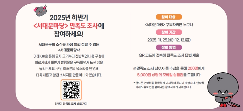 2025�� �Ϲݱ�  <���빮����> ������ ���翡 �����ϼ���! ���빮���� �ҽ��� ���� ���� ���� �� �ִ� <���빮����>!  �Ʒ� QR�� ���� ���� ũ����� �������� ���� ������ �̸������ �Ϲݱ� ���๰�� �����ϸ鼭 ���� ���� ����ּ���. ���� �������� ��Ҹ��� �ݿ���  ���� ���Ӱ� ���� �ҽ����� ����� �����ڽ��ϴ�.  �Ϲݱ� ������ ���� �ٷ� ����   ���� ��� <���빮����> �����ڶ�� ������  ���� �Ⱓ 2025. 11. 25.(ȭ)~12. 12.(��)   ���� ��� QR �ڵ忡 ������ ������ ���� �亯 ���� �ظ����� ���� ������ �� ��÷�� ���� 200������ 5,000�� ����� ����� ��ǰ���� �帳�ϴ� * �ڵ��� ����ó�� ��Ȯ�ϰ� �����Ͽ� �ֽñ� �ٶ��ϴ�. ����ó ���� ������ ���� �������� �����ڿ��� �ͼӵ˴ϴ�. / QR�ڵ� ��ũ : https://form.naver.com/response/7EjhAUioFh-w6Ll3IQBF1Q