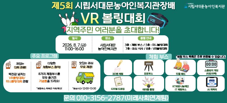 ��5ȸ �ø����빮����κ�������� VR ������ȸ  �Բ� ����! �Բ� �����ϴ�! �����ֹ� �������� VR������ȸ�� �پ��� ü����翡 �ʴ��մϴ�.  ☐ ��    �� : 2026. 8. 7.(��) 11:00~16:00  ☐ ��    �� : �ø����빮����κ�����(���빮�� ������4���� 23)  ☐ �ȳ�����: ���� ���� ����! �پ��� ü��ν� ���� ��, ���ǰ ����!  ☐ ��    �� : �̷���ȸ������ 02-3156-6682(����)/010-3156-2787(����/����)   ☐ ü��ν� ���     3D�� ü��, ������ �����, AI ĳ����, �ð��� �����!(�����ġ ����), VR ü��,      ���̺� ����, �ε��е�, ����ν� ��