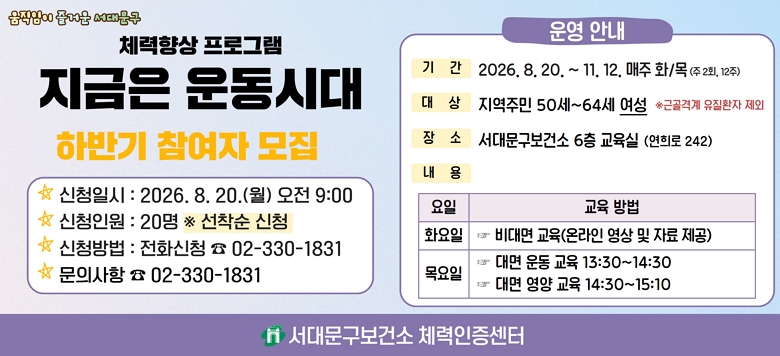 ü����� ���α׷��������� ��ô롹���α׷� ������ ����  �� ��Ⱓ : 2026. 8. 20. ~ 2026. 11. 12. ���� ȭ/��  �� ������� : 50 ~ 64�� ����  �� ���� : ���빮�����Ǽ� 6�� ������ �� �����  - ȭ���� : ���� ����(�¶��� ���� �� ���米���ڷ� ����)  - ����� : ��� ����� 13:30 ~ 14:30  �� 8/20~11/12 (��12ȸ)            ��� ���米�� 14:30 ~ 15:10  �� 8/27, 9/17, 10/8, 10/29 (��4ȸ)  �� ��û�Ⱓ : 2026. 8. 20.(��) 09:00 ~ ������ ���� �� ��û�ο� : 25�� �� ������ �� ��û��� : ��ȭ��û(�� 02-330-1831) �� ���ǻ��� : ���빮�����Ǽ� ü����������(�� 02-330-1831)